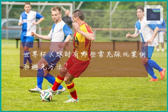 世界杯买球时有哪些常见踩坑案例和避免方法？