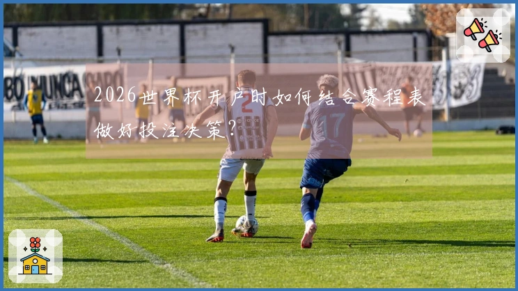 2026世界杯开户时如何结合赛程表做好投注决策？