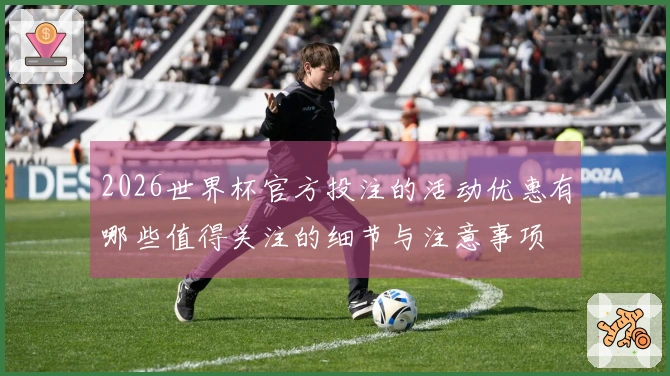 2026世界杯官方投注的活动优惠有哪些值得关注的细节与注意事项
