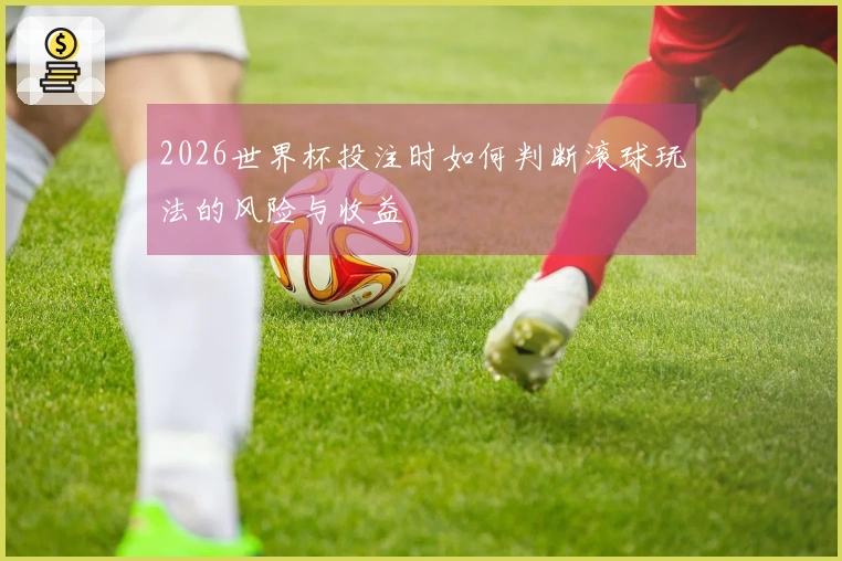 2026世界杯投注时如何判断滚球玩法的风险与收益