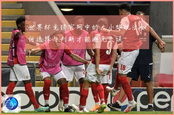 世界杯竞猜官网中的大小球玩法如何选择与判断才能避免失误-