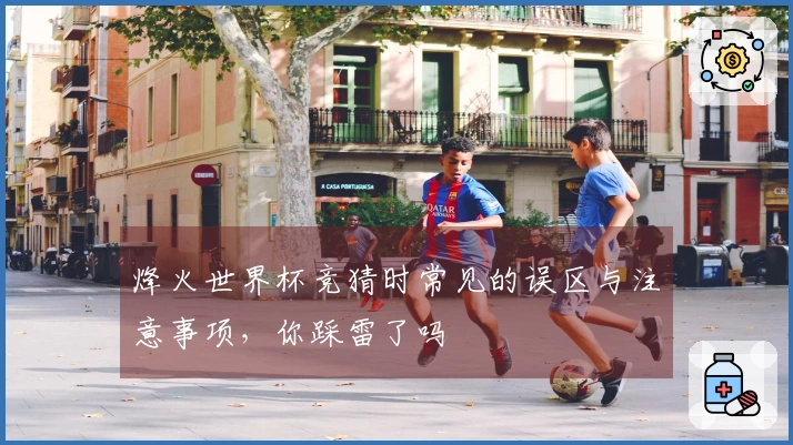 烽火世界杯竞猜时常见的误区与注意事项，你踩雷了吗