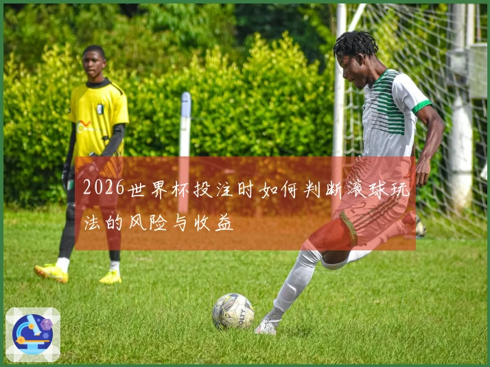 2026世界杯投注时如何判断滚球玩法的风险与收益