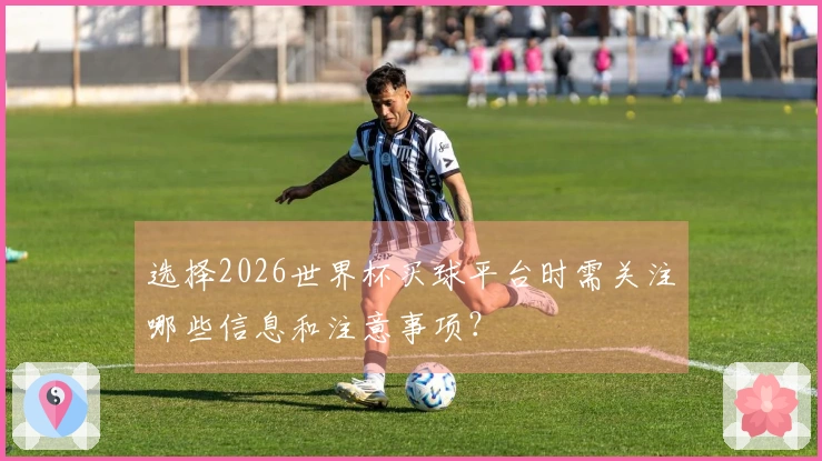 选择2026世界杯买球平台时需关注哪些信息和注意事项？