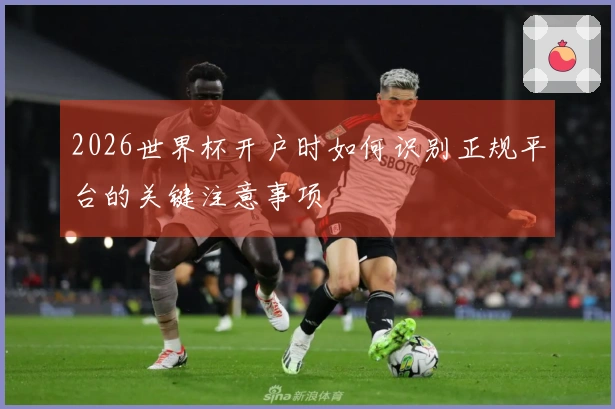 2026世界杯开户时如何识别正规平台的关键注意事项