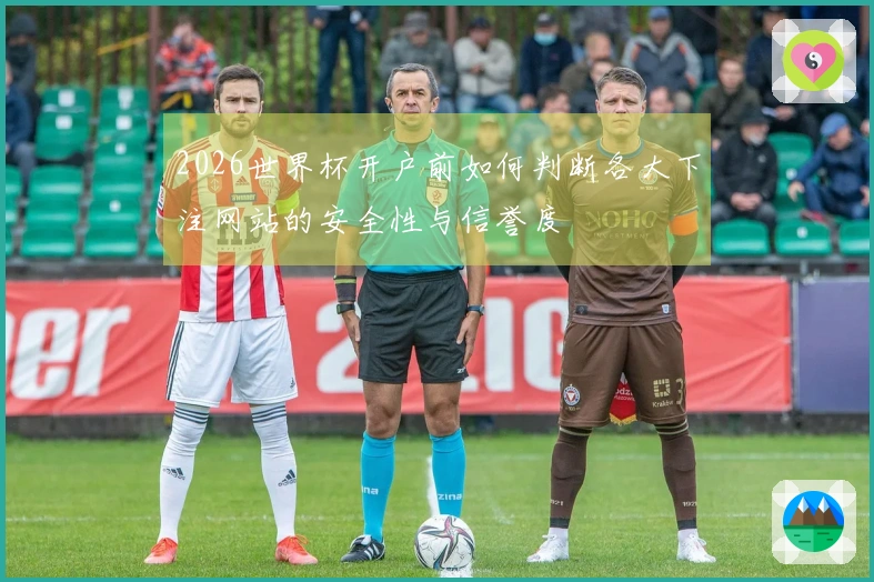 2026世界杯开户前如何判断各大下注网站的安全性与信誉度