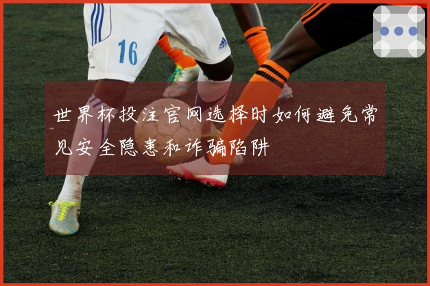 世界杯投注官网选择时如何避免常见安全隐患和诈骗陷阱