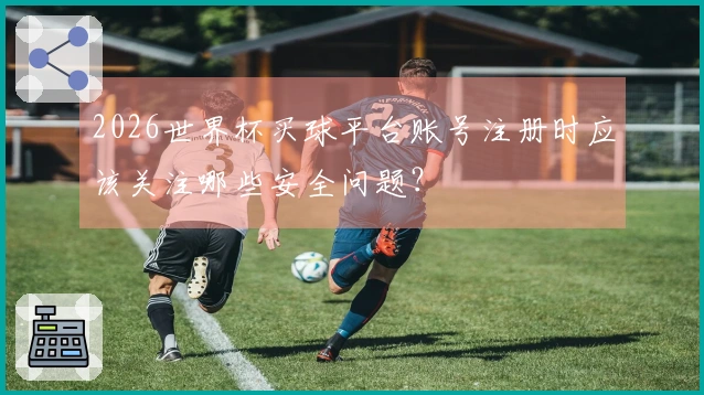 2026世界杯买球平台账号注册时应该关注哪些安全问题？