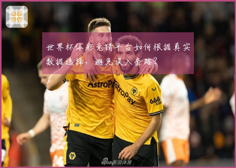 世界杯体彩竞猜平台如何根据真实数据选择，避免误入套路？