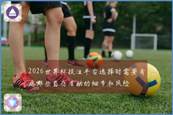 2026世界杯投注平台选择时需要考虑哪些首存活动的细节和风险