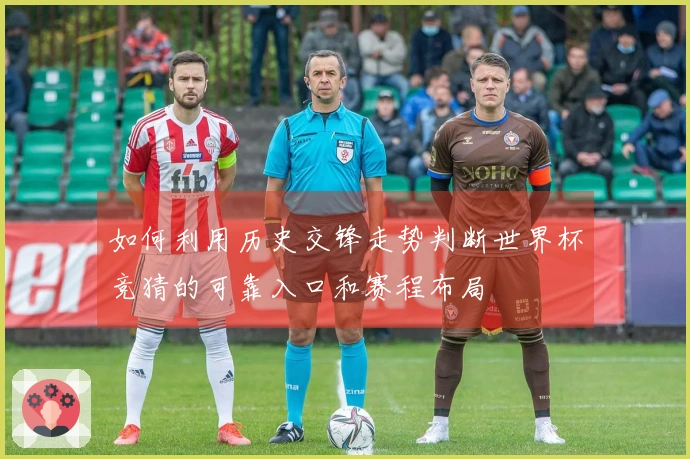 如何利用历史交锋走势判断世界杯竞猜的可靠入口和赛程布局