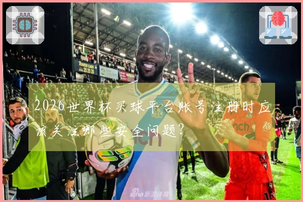 2026世界杯买球平台账号注册时应该关注哪些安全问题？