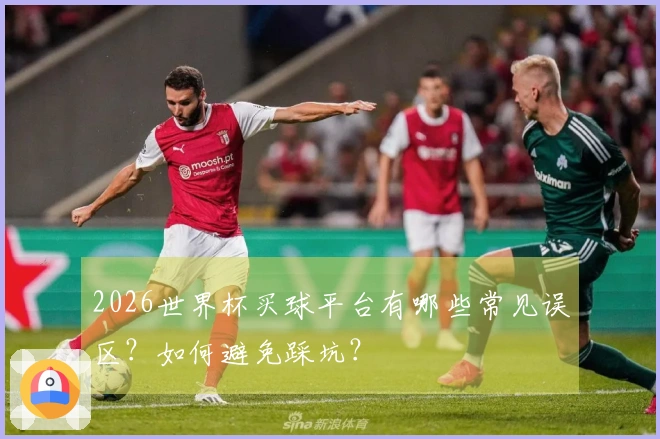 2026世界杯买球平台有哪些常见误区？如何避免踩坑？