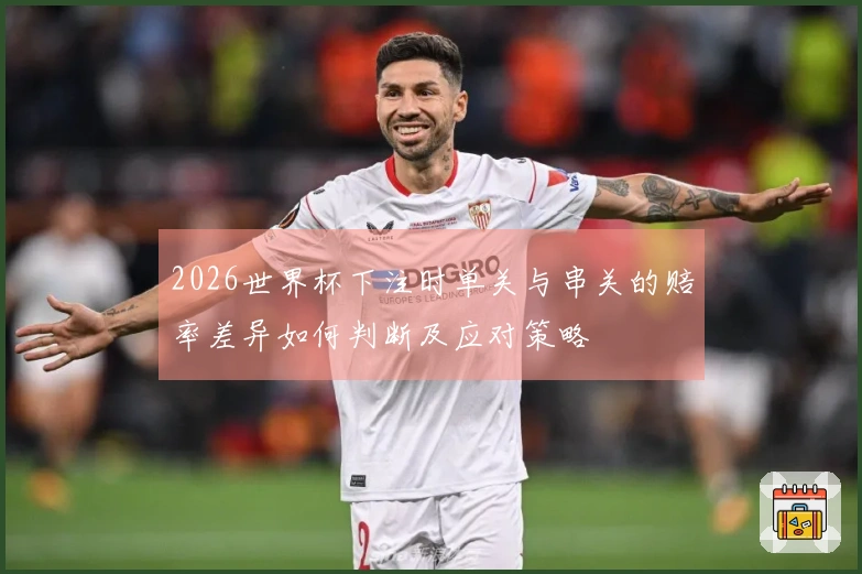 2026世界杯下注时单关与串关的赔率差异如何判断及应对策略