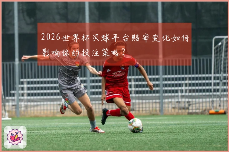 2026世界杯买球平台赔率变化如何影响你的投注策略？