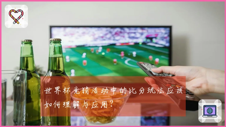世界杯竞猜活动中的比分玩法应该如何理解与应用？