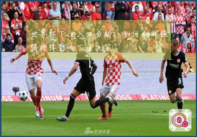 世界杯下注入口分析：如何判断强弱对阵影响下注决策？
