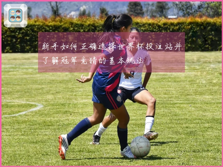 新手如何正确选择世界杯投注站并了解冠军竞猜的基本玩法