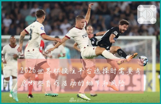 2026世界杯投注平台选择时需要考虑哪些首存活动的细节和风险
