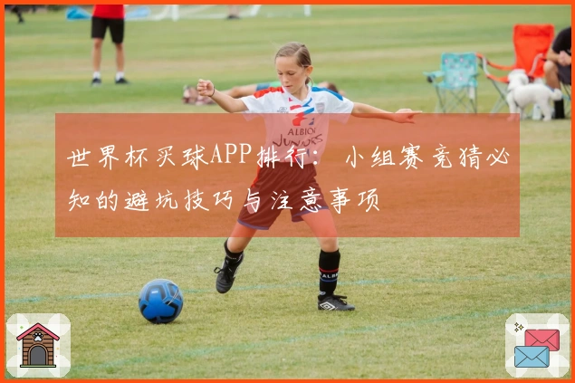 世界杯买球APP排行：小组赛竞猜必知的避坑技巧与注意事项
