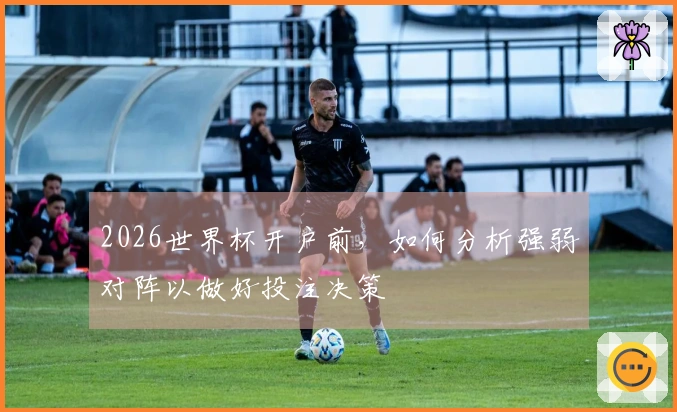 2026世界杯开户前，如何分析强弱对阵以做好投注决策