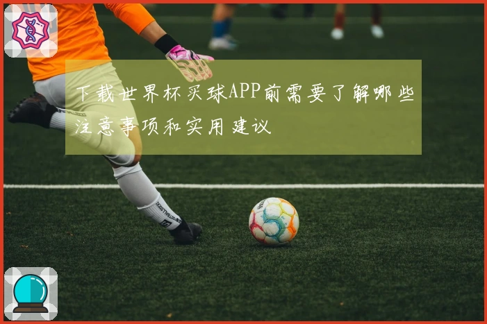 下载世界杯买球APP前需要了解哪些注意事项和实用建议