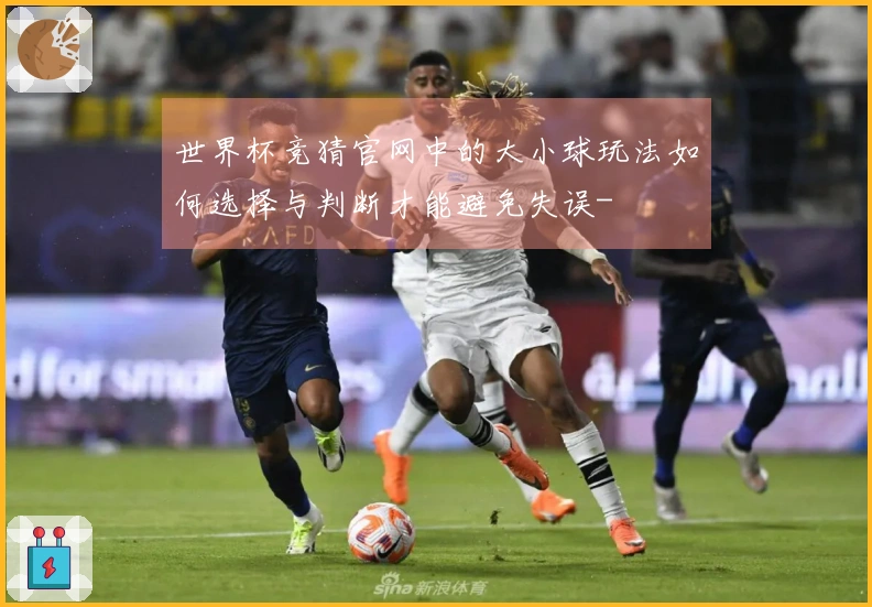 世界杯竞猜官网中的大小球玩法如何选择与判断才能避免失误-