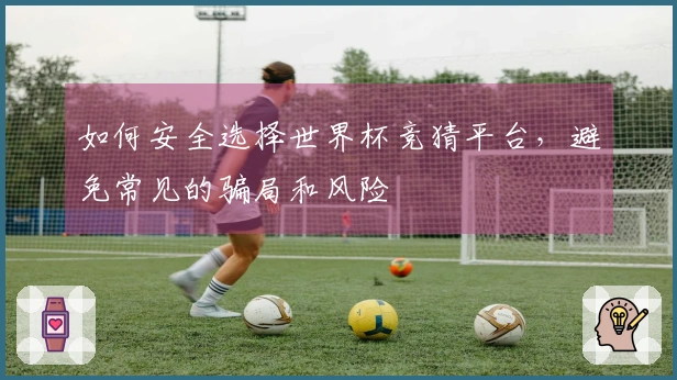 如何安全选择世界杯竞猜平台，避免常见的骗局和风险