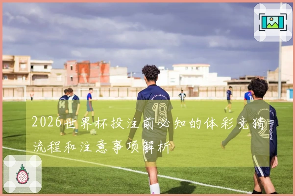 2026世界杯投注前必知的体彩竞猜流程和注意事项解析