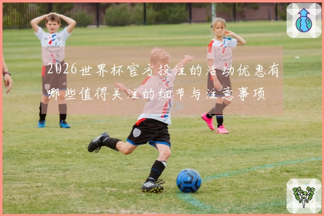 2026世界杯官方投注的活动优惠有哪些值得关注的细节与注意事项