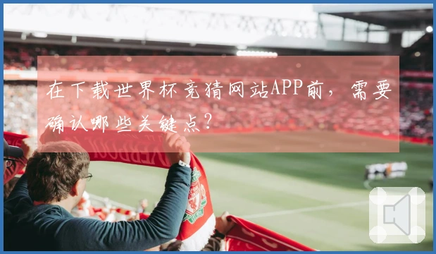 在下载世界杯竞猜网站APP前，需要确认哪些关键点？