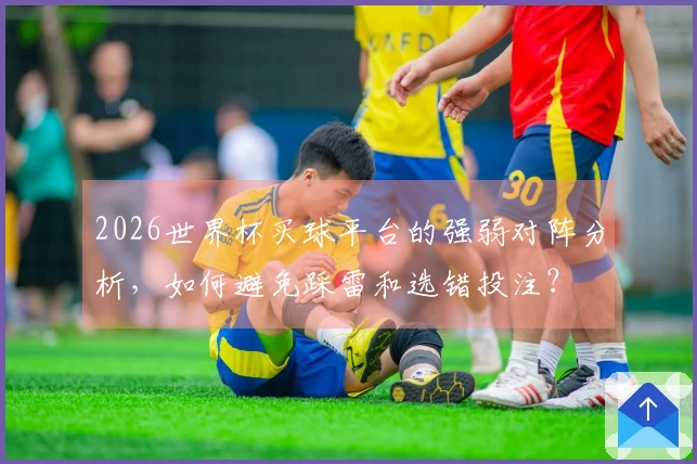 2026世界杯买球平台的强弱对阵分析，如何避免踩雷和选错投注？