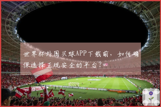世界杯外围买球APP下载前，如何确保选择正规安全的平台？