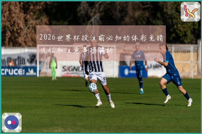 2026世界杯投注前必知的体彩竞猜流程和注意事项解析
