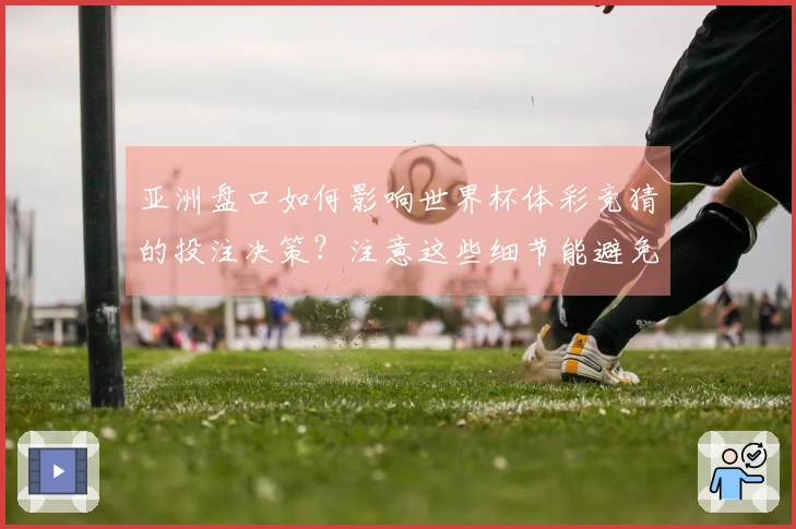 亚洲盘口如何影响世界杯体彩竞猜的投注决策？注意这些细节能避免损失
