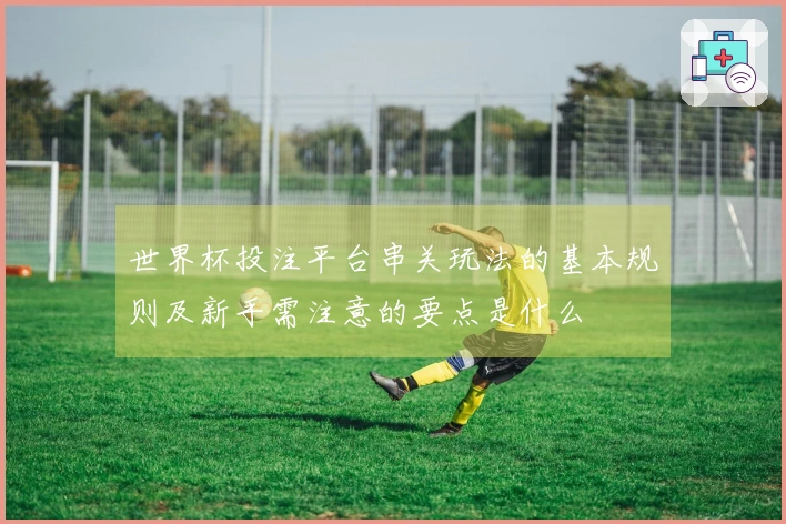 世界杯投注平台串关玩法的基本规则及新手需注意的要点是什么
