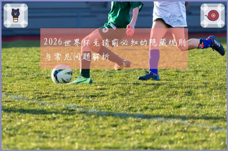 2026世界杯竞猜前必知的隐藏规则与常见问题解析