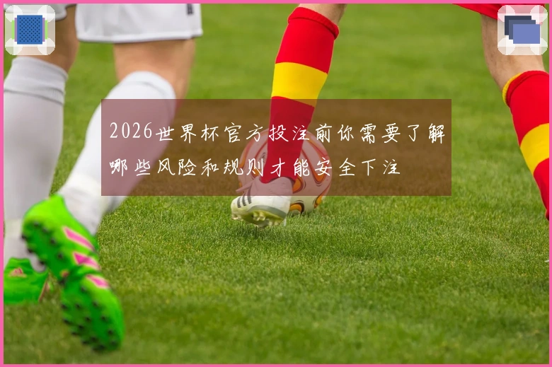 2026世界杯官方投注前你需要了解哪些风险和规则才能安全下注