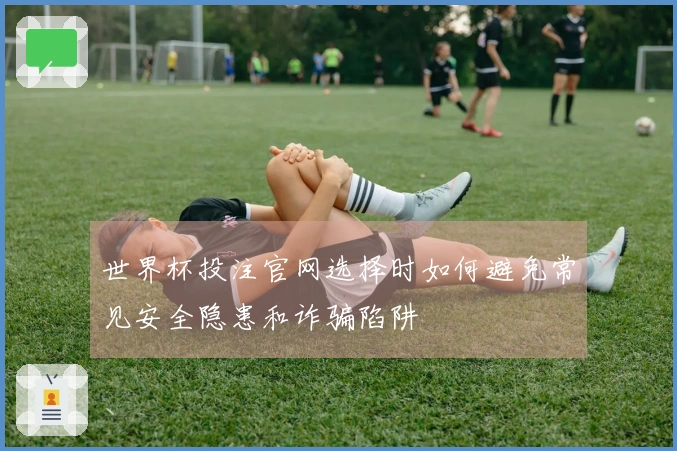 世界杯投注官网选择时如何避免常见安全隐患和诈骗陷阱