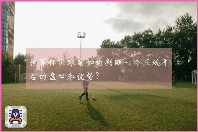 世界杯买球前如何判断一个正规平台的盘口和优势？