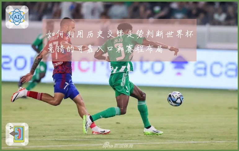 如何利用历史交锋走势判断世界杯竞猜的可靠入口和赛程布局