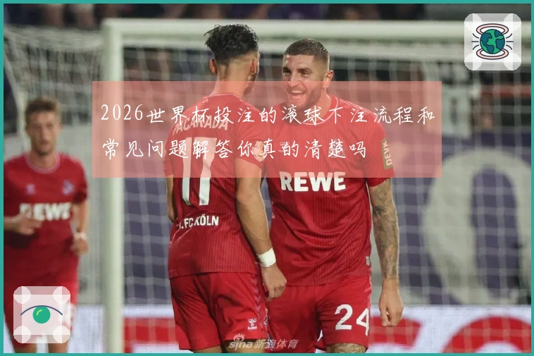 2026世界杯投注的滚球下注流程和常见问题解答你真的清楚吗