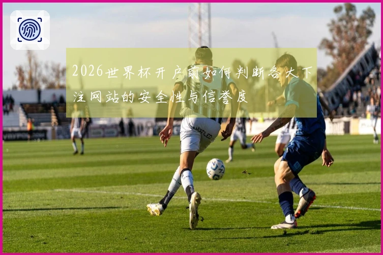 2026世界杯开户前如何判断各大下注网站的安全性与信誉度