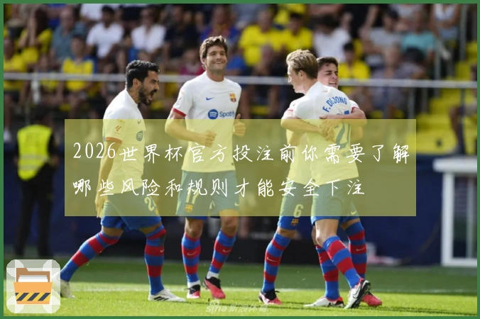 2026世界杯官方投注前你需要了解哪些风险和规则才能安全下注