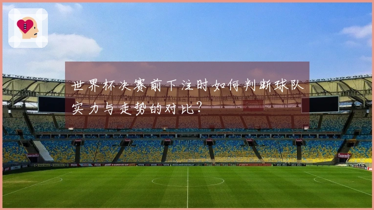 世界杯决赛前下注时如何判断球队实力与走势的对比？