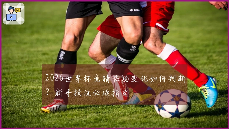 2026世界杯竞猜临场变化如何判断？新手投注必读指南