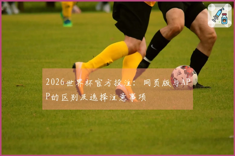 2026世界杯官方投注：网页版与APP的区别及选择注意事项