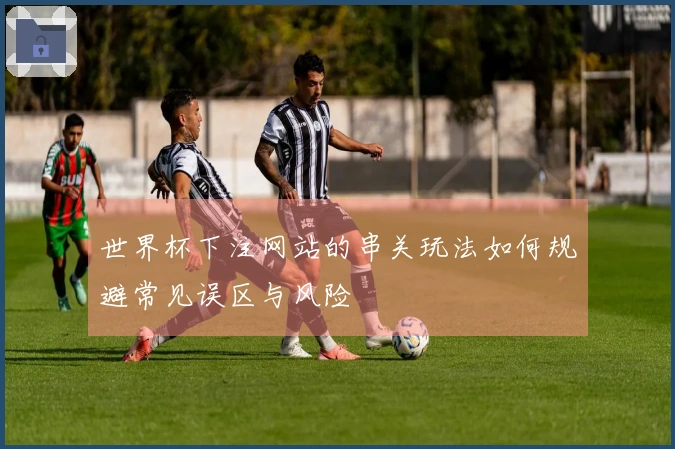 世界杯下注网站的串关玩法如何规避常见误区与风险