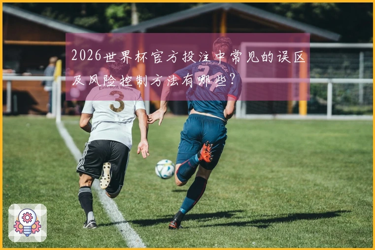 2026世界杯官方投注中常见的误区及风险控制方法有哪些？