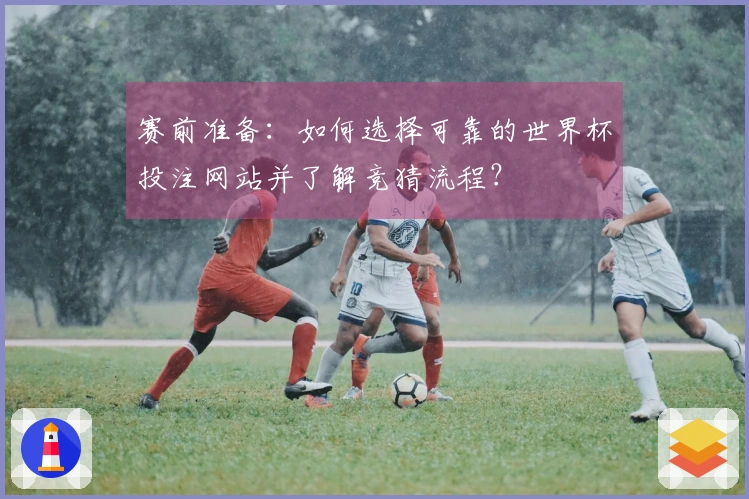 赛前准备：如何选择可靠的世界杯投注网站并了解竞猜流程？